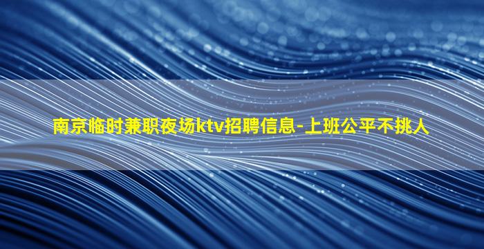 南京临时兼职夜场ktv招聘信息-上班公平不挑人