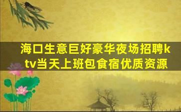 海口生意巨好豪华夜场招聘ktv当天上班包食宿优质资源
